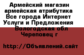 Армейский магазин ,армейская атрибутика - Все города Интернет » Услуги и Предложения   . Вологодская обл.,Череповец г.